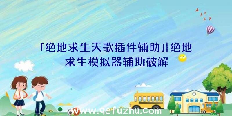 「绝地求生天歌插件辅助」|绝地求生模拟器辅助破解